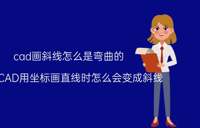 cad画斜线怎么是弯曲的 AutoCAD用坐标画直线时怎么会变成斜线？